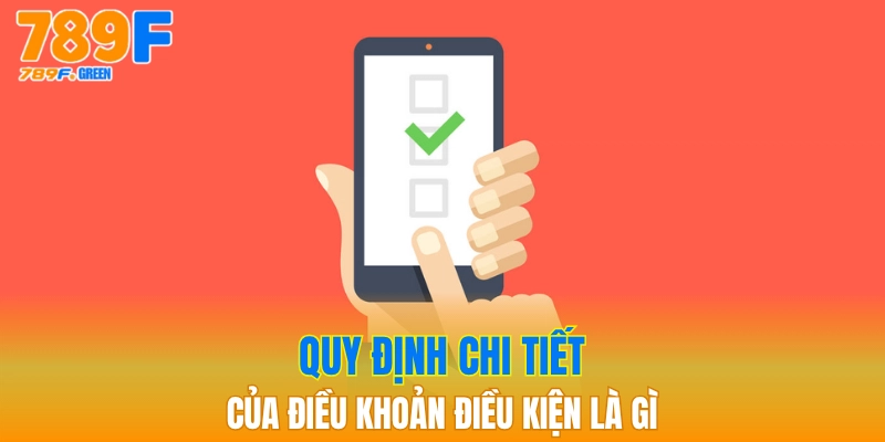 Điều Khoản Và Điều Kiện 789F - Nhà Cái Minh Bạch 2025 3 Quy định chi tiết của điều khoản điều kiện là gì