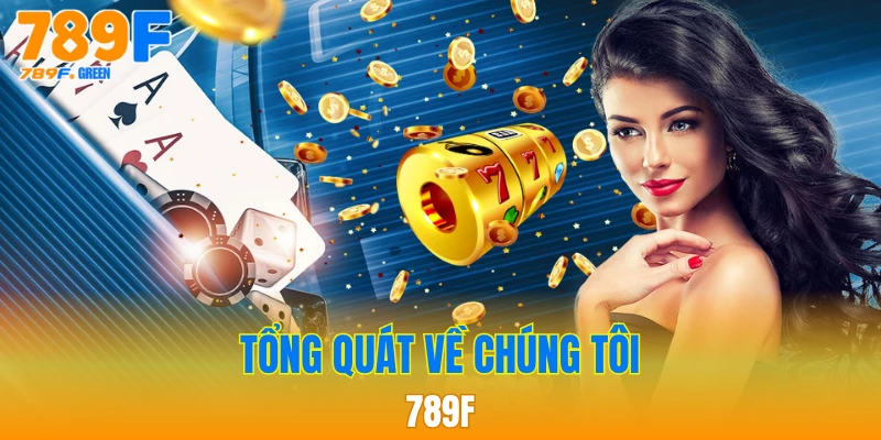 Về Chúng Tôi - 789F Uy Tín, Minh Bạch Và Chuyên Nghiệp 1 Tổng quát về chúng tôi - 789F